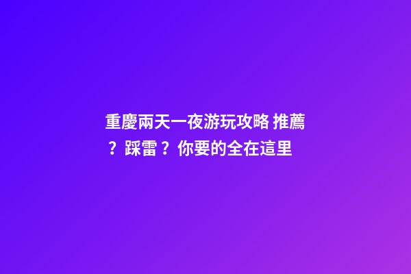 重慶兩天一夜游玩攻略 推薦？踩雷？你要的全在這里